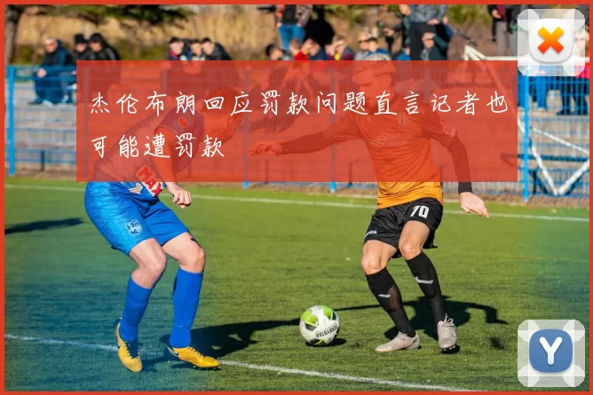 杰伦布朗回应罚款问题直言记者也可能遭罚款