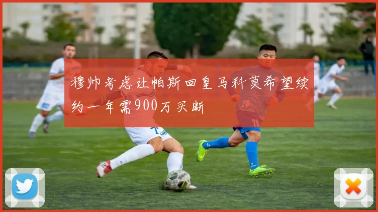 穆帅考虑让帕斯回皇马科莫希望续约一年需900万买断