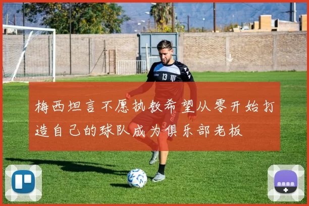 梅西坦言不愿执教希望从零开始打造自己的球队成为俱乐部老板