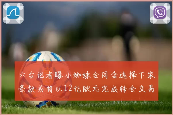 六台记者曝小蜘蛛合同含选择下家条款或将以12亿欧元完成转会交易