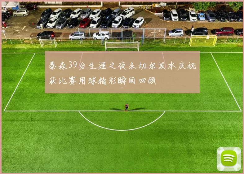 泰森39分生涯之夜米切尔泼水庆祝获比赛用球精彩瞬间回顾