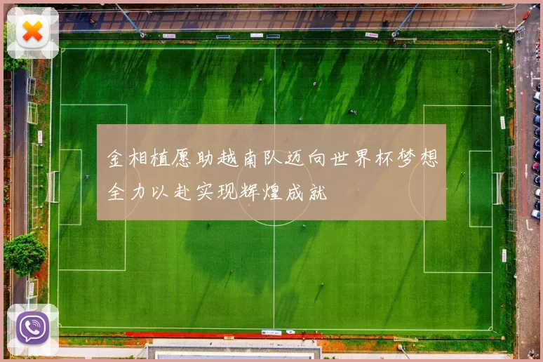 金相植愿助越南队迈向世界杯梦想全力以赴实现辉煌成就