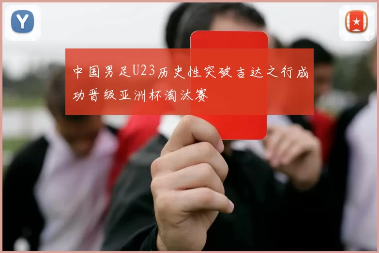 中国男足U23历史性突破吉达之行成功晋级亚洲杯淘汰赛