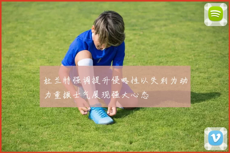 杜兰特强调提升侵略性以失利为动力重振士气展现强大心态