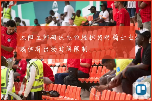 太阳主帅确认杰伦格林将对骑士出战但有出场时间限制