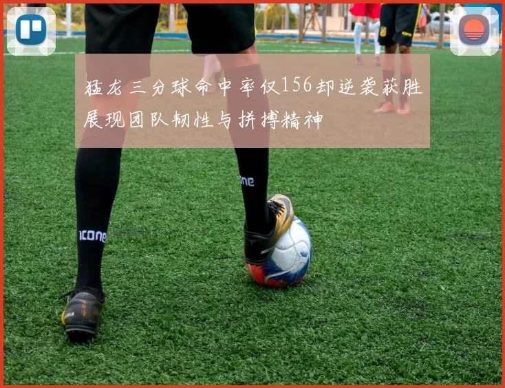 猛龙三分球命中率仅156却逆袭获胜展现团队韧性与拼搏精神