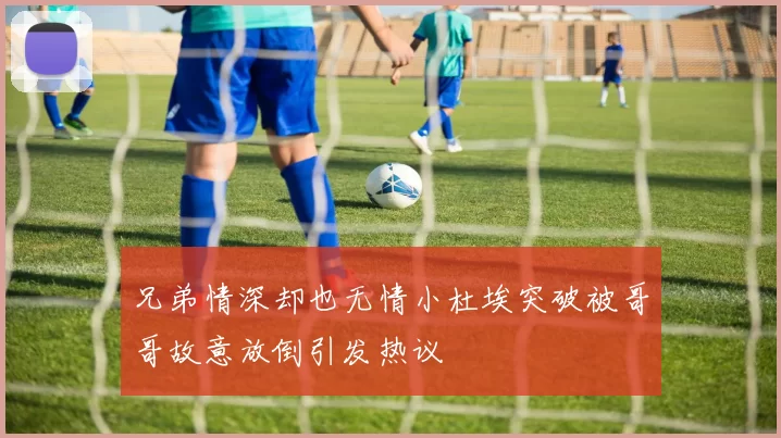 兄弟情深却也无情小杜埃突破被哥哥故意放倒引发热议