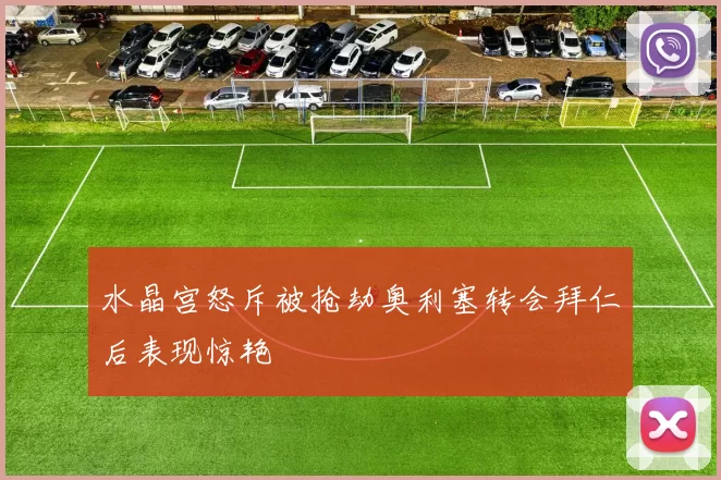 水晶宫怒斥被抢劫奥利塞转会拜仁后表现惊艳
