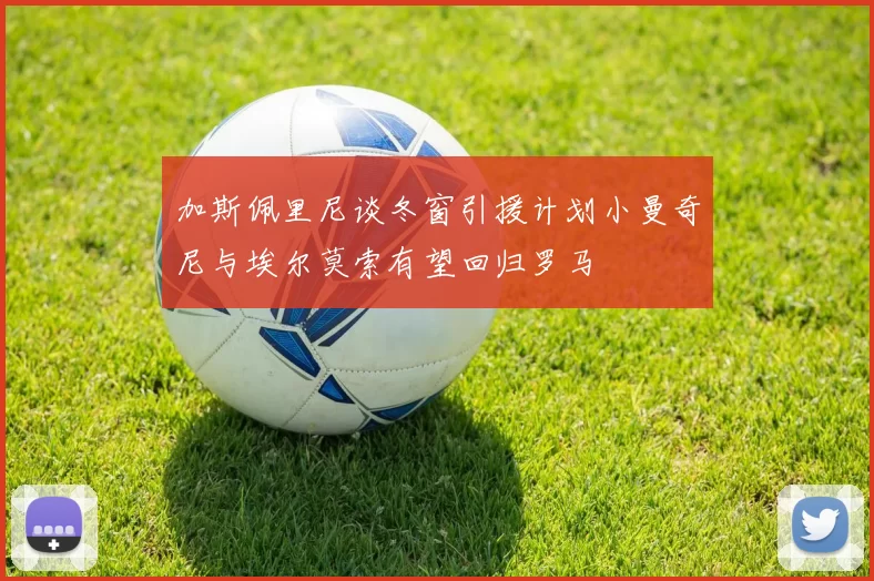 加斯佩里尼谈冬窗引援计划小曼奇尼与埃尔莫索有望回归罗马